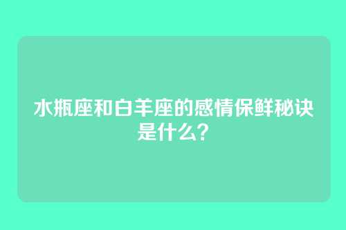 水瓶座和白羊座的感情保鲜秘诀是什么？