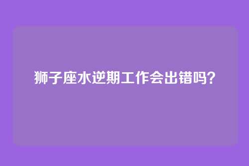 狮子座水逆期工作会出错吗？