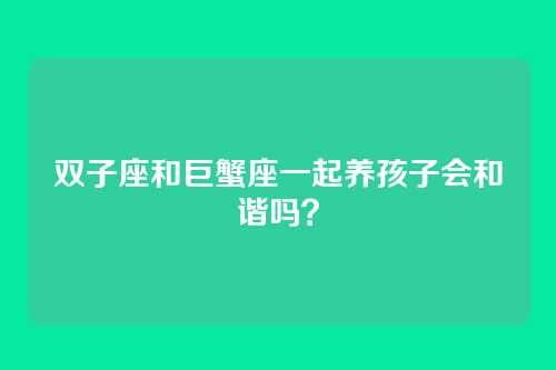 双子座和巨蟹座一起养孩子会和谐吗？