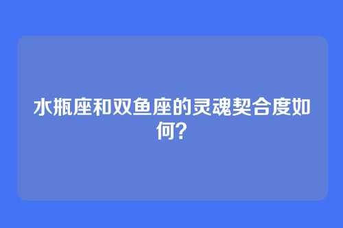 水瓶座和双鱼座的灵魂契合度如何？