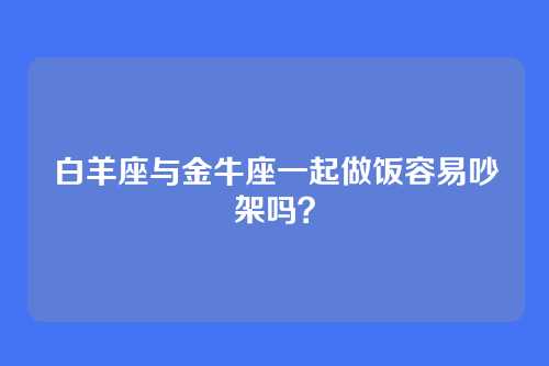 白羊座与金牛座一起做饭容易吵架吗？
