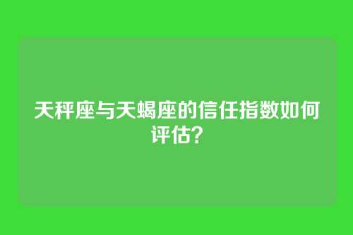 天秤座与天蝎座的信任指数如何评估？