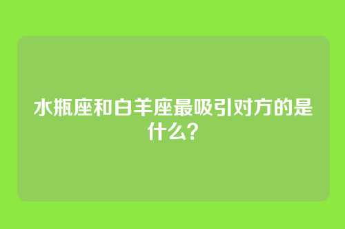 水瓶座和白羊座最吸引对方的是什么？