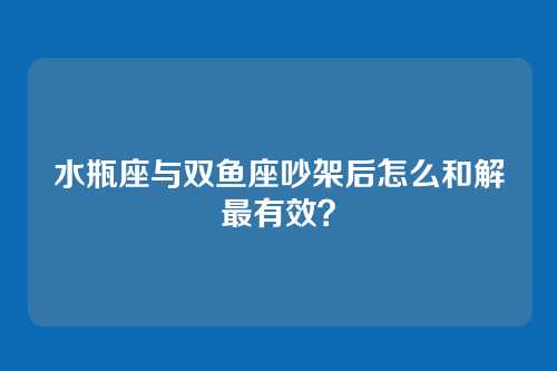 水瓶座与双鱼座吵架后怎么和解最有效？