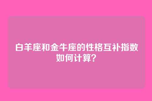 白羊座和金牛座的性格互补指数如何计算？