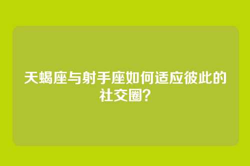 天蝎座与射手座如何适应彼此的社交圈？