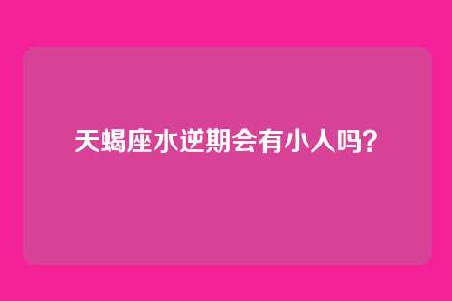 天蝎座水逆期会有小人吗？