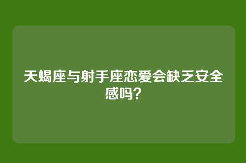 天蝎座与射手座恋爱会缺乏安全感吗？