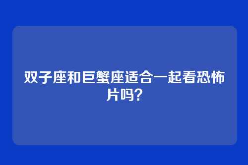 双子座和巨蟹座适合一起看恐怖片吗?