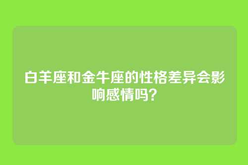 白羊座和金牛座的性格差异会影响感情吗？