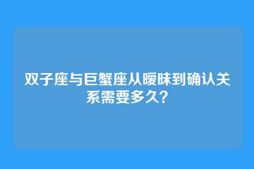 双子座与巨蟹座从暧昧到确认关系需要多久？