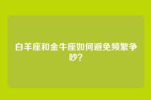 白羊座和金牛座如何避免频繁争吵？