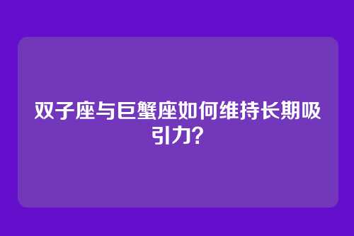 双子座与巨蟹座如何维持长期吸引力？