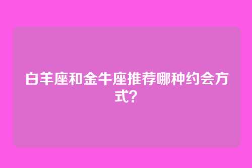 白羊座和金牛座推荐哪种约会方式？