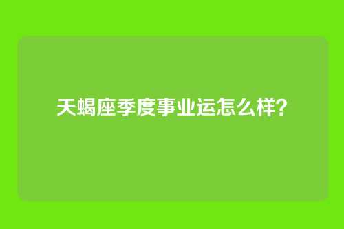 天蝎座季度事业运怎么样？