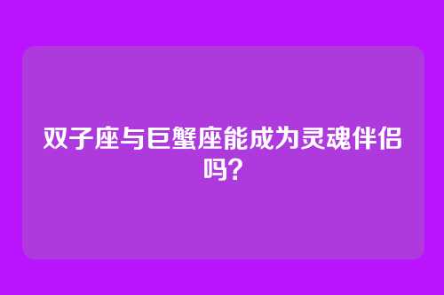 双子座与巨蟹座能成为灵魂伴侣吗？