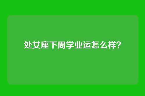 处女座下周学业运怎么样？