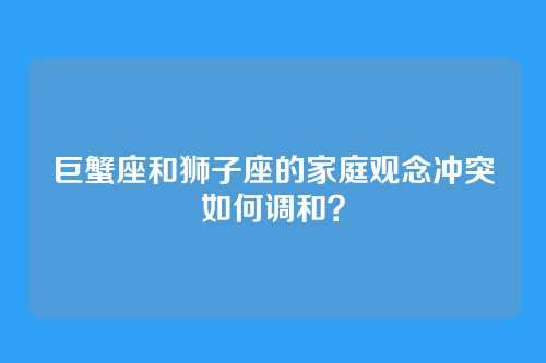 巨蟹座和狮子座的家庭观念冲突如何调和?