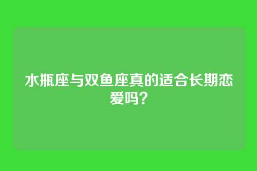 水瓶座与双鱼座真的适合长期恋爱吗？