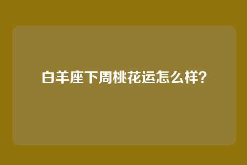 白羊座下周桃花运怎么样？