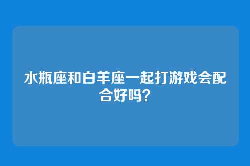 水瓶座和白羊座一起打游戏会配合好吗?