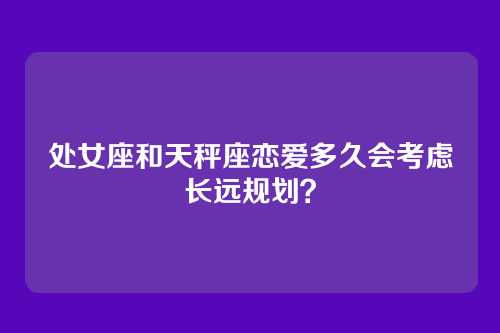 处女座和天秤座恋爱多久会考虑长远规划？