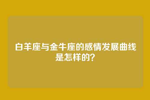 白羊座与金牛座的感情发展曲线是怎样的?