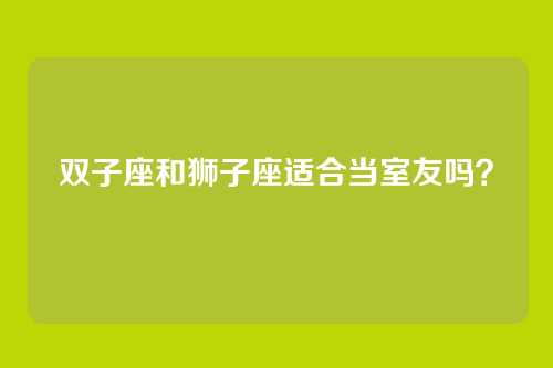 双子座和狮子座适合当室友吗？