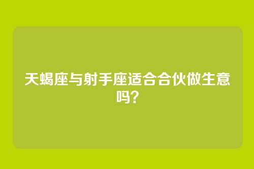 天蝎座与射手座适合合伙做生意吗？