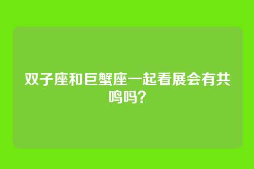 双子座和巨蟹座一起看展会有共鸣吗？