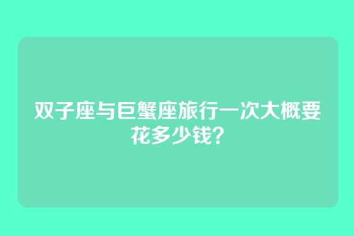 双子座与巨蟹座旅行一次大概要花多少钱？