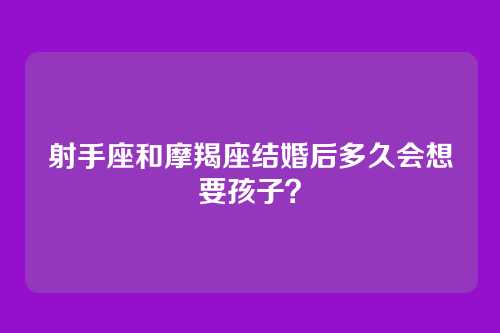 射手座和摩羯座结婚后多久会想要孩子？