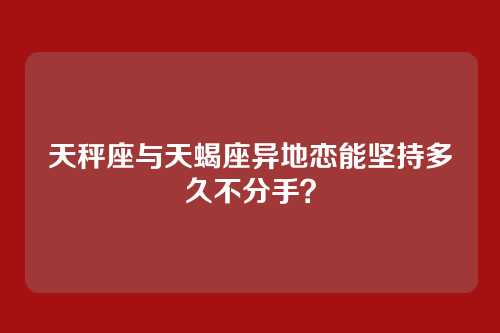天秤座与天蝎座异地恋能坚持多久不分手？