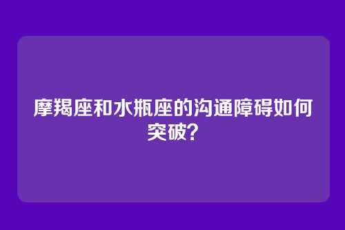 摩羯座和水瓶座的沟通障碍如何突破？