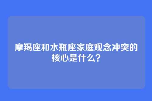 摩羯座和水瓶座家庭观念冲突的核心是什么？