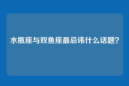 水瓶座与双鱼座最忌讳什么话题?