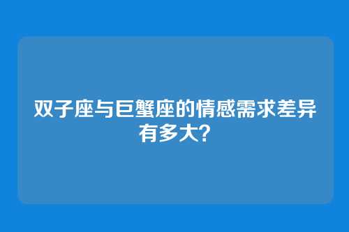 双子座与巨蟹座的情感需求差异有多大？