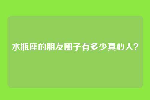水瓶座的朋友圈子有多少真心人?