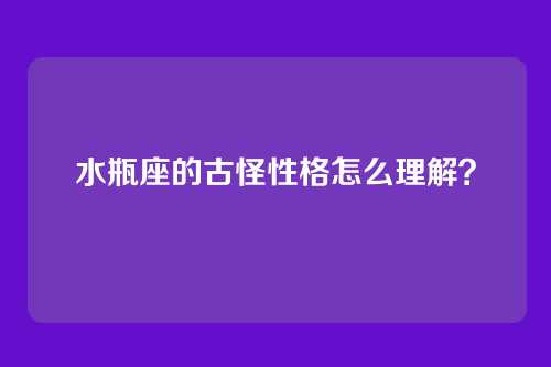 水瓶座的古怪性格怎么理解？