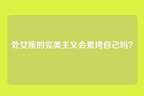 处女座的完美主义会累垮自己吗？