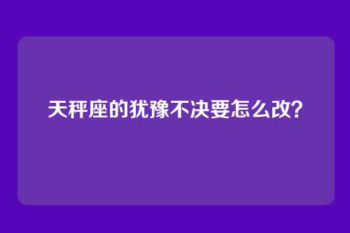 天秤座的犹豫不决要怎么改？