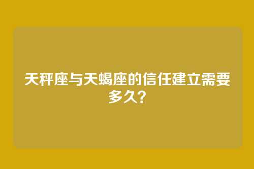 天秤座与天蝎座的信任建立需要多久？