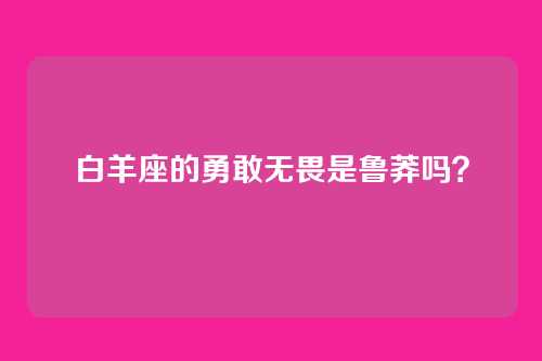 白羊座的勇敢无畏是鲁莽吗？