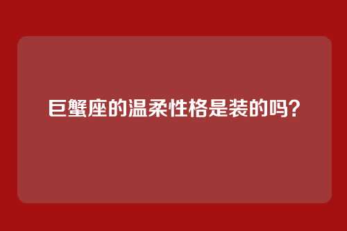 巨蟹座的温柔性格是装的吗？