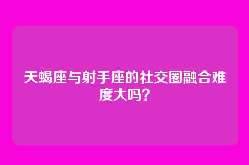 天蝎座与射手座的社交圈融合难度大吗？