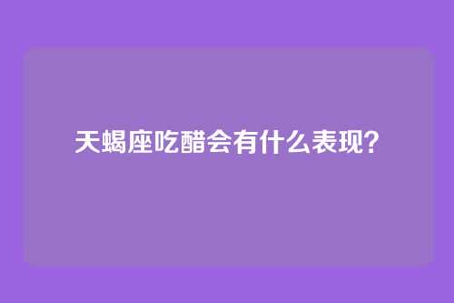 天蝎座吃醋会有什么表现？