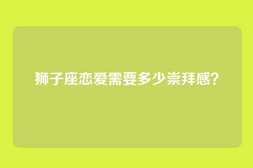 狮子座恋爱需要多少崇拜感?