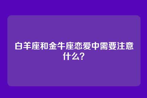 白羊座和金牛座恋爱中需要注意什么？