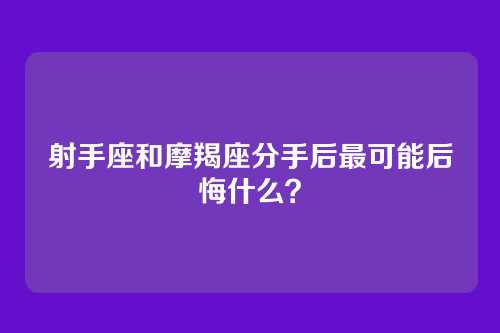 射手座和摩羯座分手后最可能后悔什么？