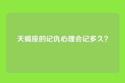 天蝎座的记仇心理会记多久？